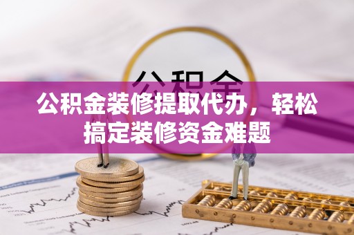口湖公积金装修提取代办，轻松搞定装修资金难题