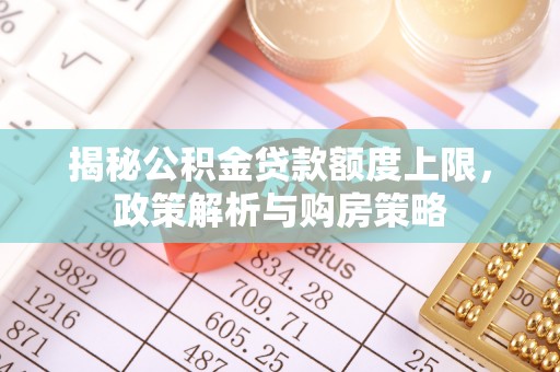 口湖揭秘公积金贷款额度上限，政策解析与购房策略