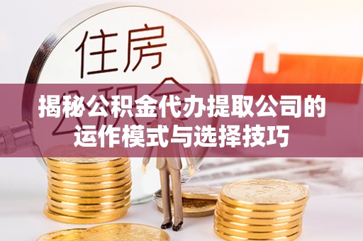 口湖揭秘公积金代办提取公司的运作模式与选择技巧