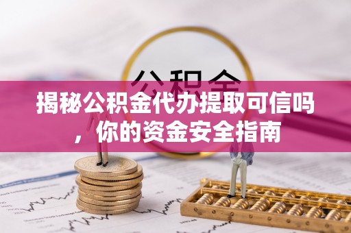 口湖揭秘公积金代办提取可信吗，你的资金安全指南