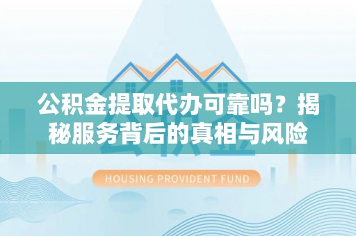 口湖公积金提取代办可靠吗？揭秘服务背后的真相与风险