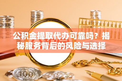 口湖公积金提取代办可靠吗？揭秘服务背后的风险与选择
