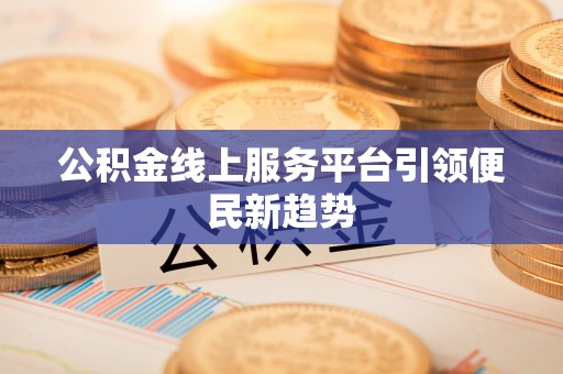 口湖公积金线上服务平台引领便民新趋势