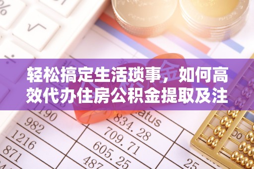 口湖轻松搞定生活琐事，如何高效代办住房公积金提取及注意事项