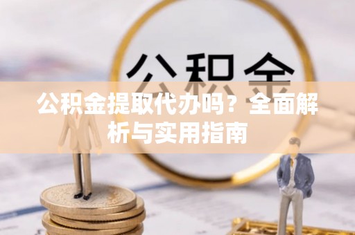 口湖公积金提取代办吗？全面解析与实用指南
