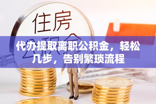 口湖代办提取离职公积金，轻松几步，告别繁琐流程