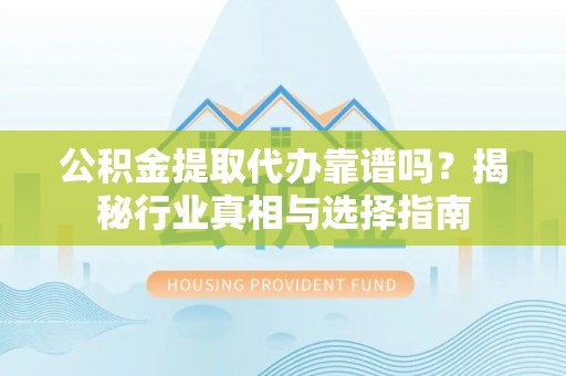 口湖公积金提取代办靠谱吗？揭秘行业真相与选择指南