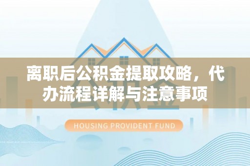 口湖离职后公积金提取攻略，代办流程详解与注意事项