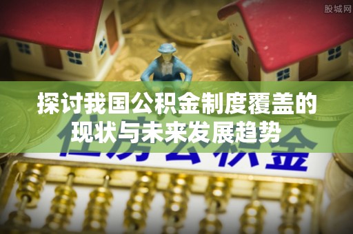 口湖探讨我国公积金制度覆盖的现状与未来发展趋势