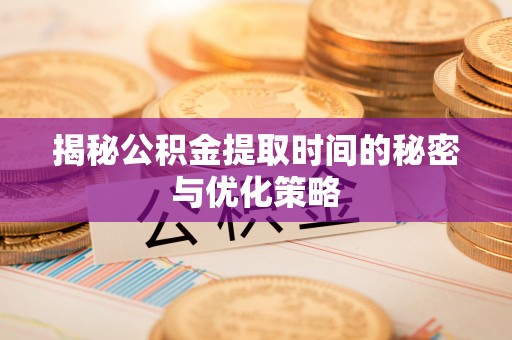 口湖揭秘公积金提取时间的秘密与优化策略