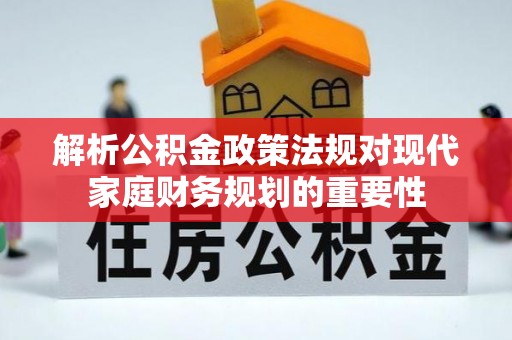 口湖解析公积金政策法规对现代家庭财务规划的重要性