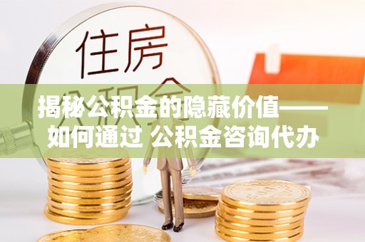 口湖揭秘公积金的隐藏价值——如何通过 公积金咨询代办提取 优化财富管理