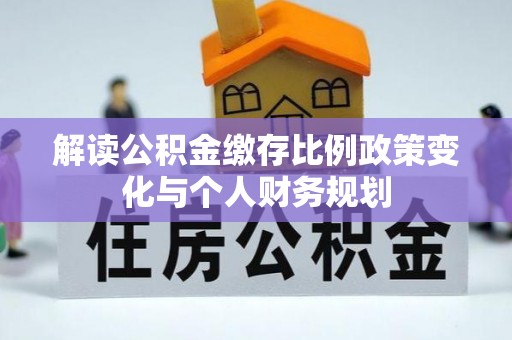 口湖解读公积金缴存比例政策变化与个人财务规划