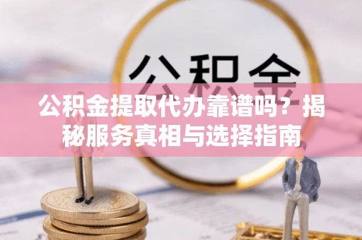 口湖公积金提取代办靠谱吗？揭秘服务真相与选择指南