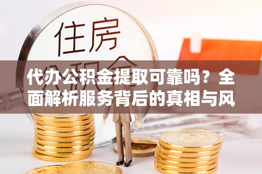 口湖代办公积金提取可靠吗？全面解析服务背后的真相与风险