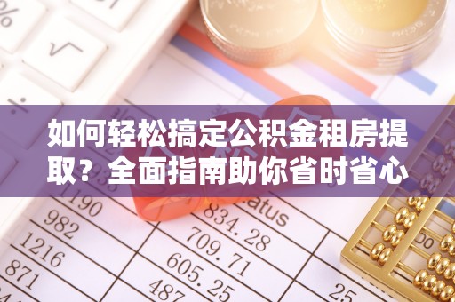 口湖如何轻松搞定公积金租房提取？全面指南助你省时省心
