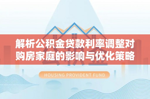 口湖解析公积金贷款利率调整对购房家庭的影响与优化策略
