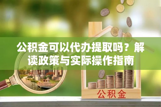 口湖公积金可以代办提取吗？解读政策与实际操作指南