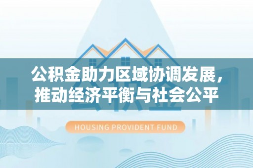 口湖公积金助力区域协调发展，推动经济平衡与社会公平
