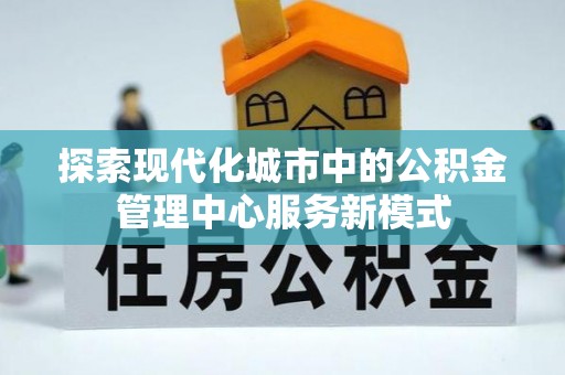 口湖探索现代化城市中的公积金管理中心服务新模式