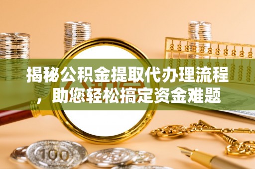 口湖揭秘公积金提取代办理流程，助您轻松搞定资金难题
