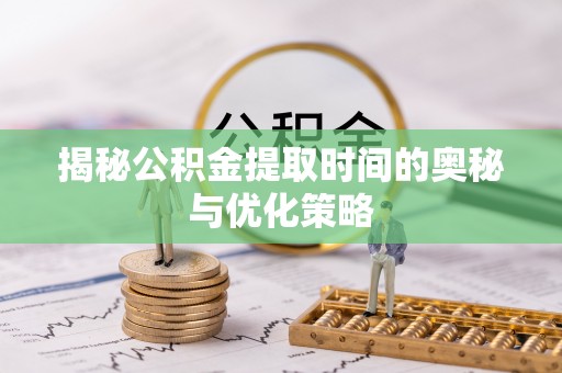 口湖揭秘公积金提取时间的奥秘与优化策略
