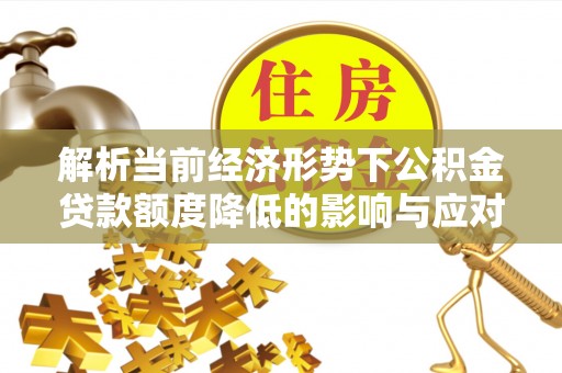口湖解析当前经济形势下公积金贷款额度降低的影响与应对策略
