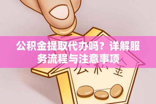 口湖公积金提取代办吗？详解服务流程与注意事项
