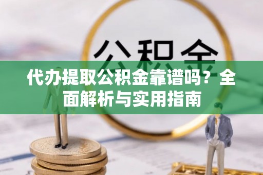 口湖代办提取公积金靠谱吗？全面解析与实用指南