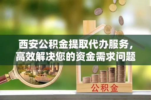 口湖西安公积金提取代办服务，高效解决您的资金需求问题