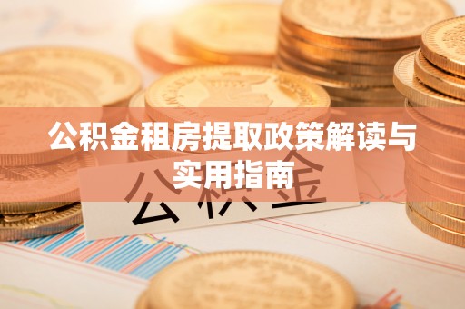 口湖公积金租房提取政策解读与实用指南