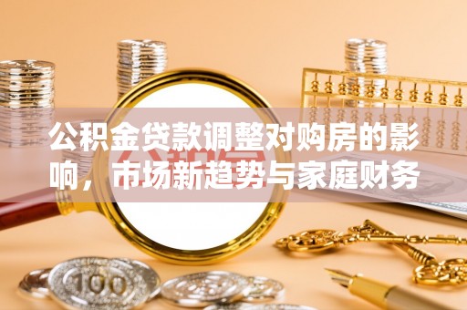 口湖公积金贷款调整对购房的影响，市场新趋势与家庭财务规划