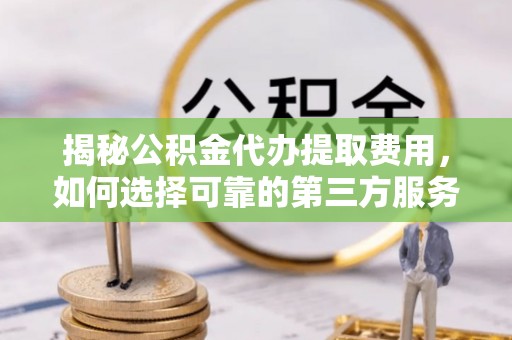 口湖揭秘公积金代办提取费用，如何选择可靠的第三方服务