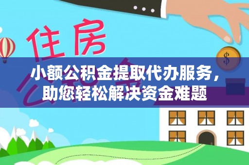 口湖小额公积金提取代办服务，助您轻松解决资金难题