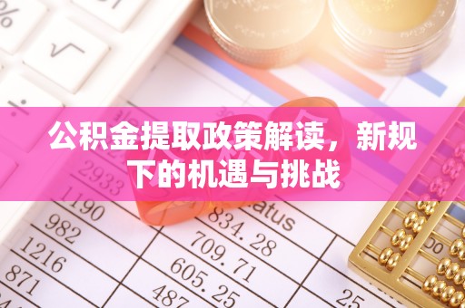 口湖公积金提取政策解读，新规下的机遇与挑战