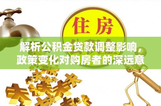 口湖解析公积金贷款调整影响，政策变化对购房者的深远意义