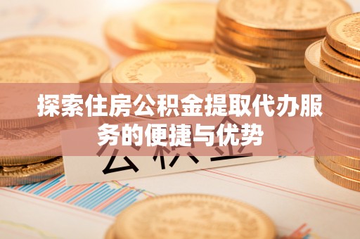 口湖探索住房公积金提取代办服务的便捷与优势