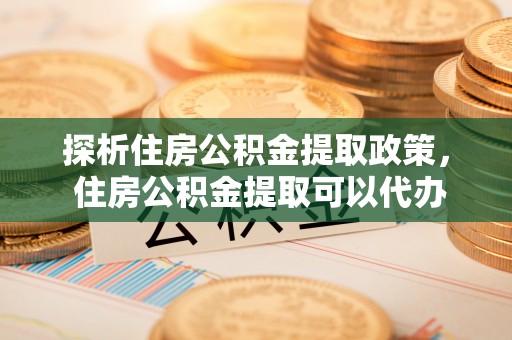 口湖探析住房公积金提取政策， 住房公积金提取可以代办吗 ？详解与流程
