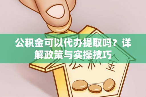 口湖公积金可以代办提取吗？详解政策与实操技巧