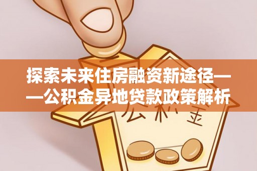 口湖探索未来住房融资新途径——公积金异地贷款政策解析与实践