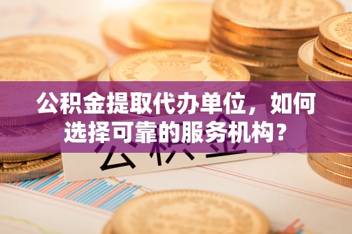 口湖公积金提取代办单位，如何选择可靠的服务机构？