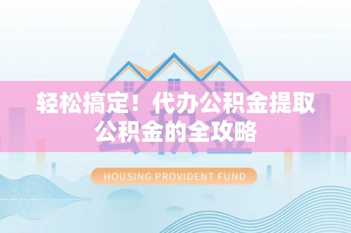 口湖轻松搞定！代办公积金提取公积金的全攻略