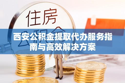 口湖西安公积金提取代办服务指南与高效解决方案