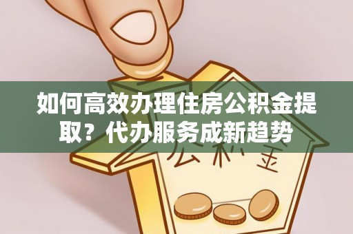口湖如何高效办理住房公积金提取？代办服务成新趋势