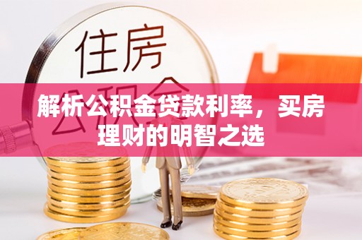 口湖解析公积金贷款利率，买房理财的明智之选