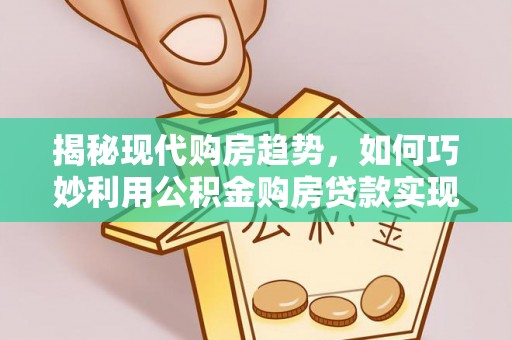 口湖揭秘现代购房趋势，如何巧妙利用公积金购房贷款实现置业梦想