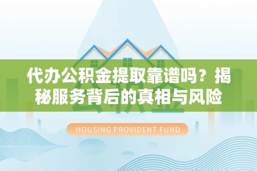 口湖代办公积金提取靠谱吗？揭秘服务背后的真相与风险