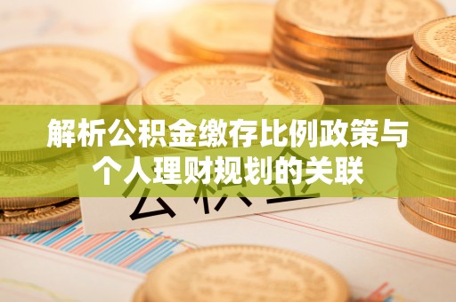 口湖解析公积金缴存比例政策与个人理财规划的关联