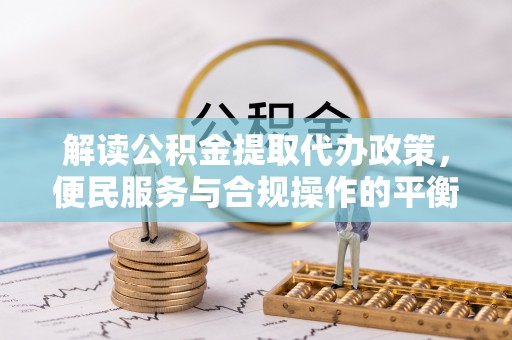 口湖解读公积金提取代办政策，便民服务与合规操作的平衡之道