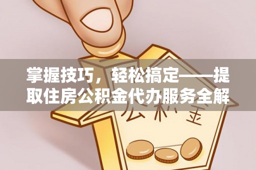 口湖掌握技巧，轻松搞定——提取住房公积金代办服务全解析